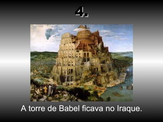 A torre de Babel ficava no Iraque. 4. 