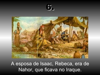 A esposa de Isaac, Rebeca, era de Nahor, que ficava no Iraque. 6. 