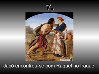 Jacó encontrou-se com Raquel no Iraque. 7. 