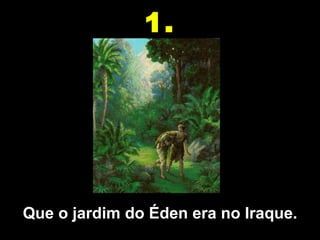 Que o jardim do Éden era no Iraque. 1. 