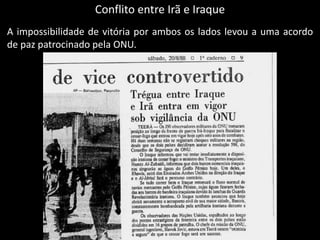 Conflito entre Irã e Iraque
A impossibilidade de vitória por ambos os lados levou a uma acordo
de paz patrocinado pela ONU.
 