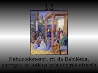 Nabucodonosor, rei da Babilônia, carregou os judeus prisioneiros através do Iraque? 13 