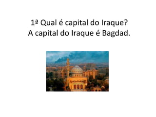 1ª Qual é capital do Iraque?
A capital do Iraque é Bagdad.
 