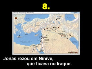 Jonas rezou em Nínive,  que ficava no Iraque. 8. 