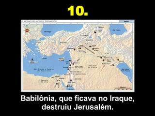 Babilônia, que ficava no Iraque, destruiu Jerusalém. 10. 