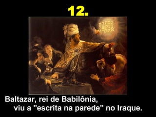 Baltazar, rei de Babilônia,  viu a "escrita na parede" no Iraque. 12. 