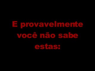 E provavelmente você não sabe estas: 