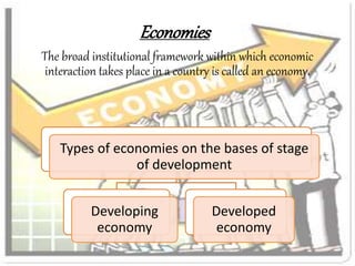 Economies 
The broad institutional framework within which economic 
interaction takes place in a country is called an economy. 
Types of economies on the bases of stage 
of development 
Developing 
economy 
Developed 
economy 
 