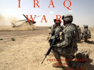 IRAQ WAR Presented by: Bharat Jhalani July 2008 
