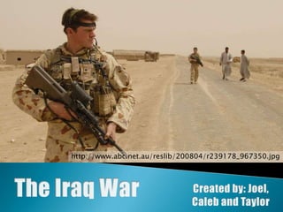 http://www.abc.net.au/reslib/200804/r239178_967350.jpg The Iraq War Created by: Joel, Caleb and Taylor 