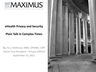 eHealth Privacy and SecurityPlain Talk in Complex Times By: Ira J. Rothman, MBA, CPHIMS, CIPP Senior Vice President – Privacy Official September 23, 2011 
