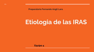 Preparatoria Fernando Angli Lara
Etiologia de las IRAS
Equipo 4
 