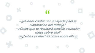 “—¿Puedes contar con su ayuda para la
elaboración del trabajo?
—¿Crees que te resultará sencillo acumular
datos sobre ella?
—¿Sabes ya muchas cosas sobre ella?
 