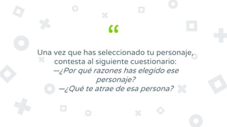 “Una vez que has seleccionado tu personaje,
contesta al siguiente cuestionario:
—¿Por qué razones has elegido ese
personaje?
—¿Qué te atrae de esa persona?
 