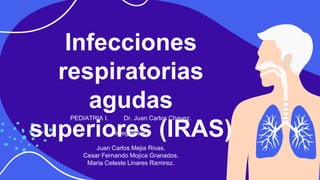 Infecciones
respiratorias
agudas
superiores (IRAS)
PEDIATRIA I. Dr. Juan Carlos Chavez.
Integrantes:
Juan Carlos Mejia Rivas.
Cesar Fernando Mojica Granados.
Maria Celeste Linares Ramirez.
 