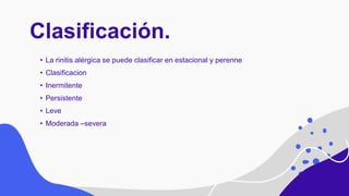 Clasificación.
• La rinitis alérgica se puede clasificar en estacional y perenne
• Clasificacion
• Inermitente
• Persistente
• Leve
• Moderada –severa
 