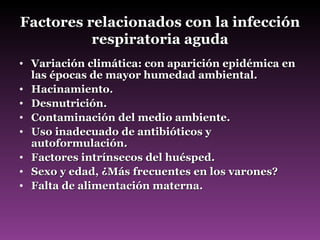 Factores relacionados con la infección respiratoria aguda Variación climática: con aparición epidémica en las épocas de mayor humedad ambiental. Hacinamiento. Desnutrición. Contaminación del medio ambiente. Uso inadecuado de antibióticos y autoformulación. Factores intrínsecos del huésped. Sexo y edad, ¿Más frecuentes en los varones? Falta de alimentación materna. 