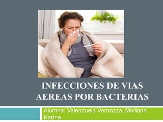 Alumna: Valenzuela Vernazza, Mariana
Karina
INFECCIONES DE VIAS
AEREAS POR BACTERIAS
 