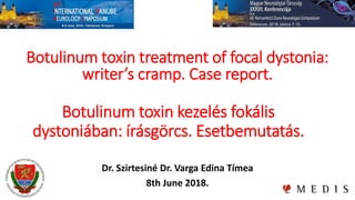 Botulinum toxin kezelés fokális
dystoniában: írásgörcs. Esetbemutatás.
Dr. Szirtesiné Dr. Varga Edina Tímea
8th June 2018.
Botulinum toxin treatment of focal dystonia:
writer’s cramp. Case report.
 
