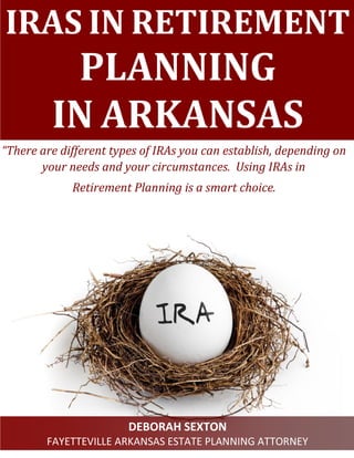 IRAS IN RETIREMENT
PLANNING
IN ARKANSAS
“There are different types of IRAs you can establish, depending on
your needs and your circumstances. Using IRAs in
Retirement Planning is a smart choice.
DEBORAH SEXTON
FAYETTEVILLE ARKANSAS ESTATE PLANNING ATTORNEY
 