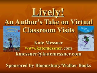 Lively!   An Author's Take on Virtual Classroom Visits Kate Messner www. katemessner .com [email_address] Sponsored by Bloomsbury/Walker Books 
