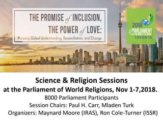Science & Religion Sessions
at the Parliament of World Religions, Nov 1-7,2018.
8000 Parliament Participants
Session Chairs: Paul H. Carr, Mladen Turk
Organizers: Maynard Moore (IRAS), Ron Cole-Turner (ISSR)
 