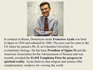 In contrast to Bruno, Dominican monk Francisco Ayala was born
in Spain in 1934 and ordained in 1960. The next year he came...