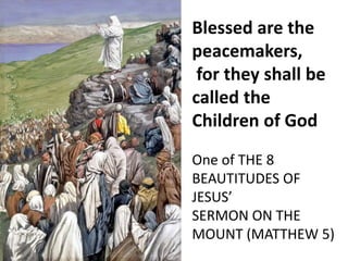 Blessed are the
peacemakers,
for they shall be
called the
Children of God
One of THE 8
BEAUTITUDES OF
JESUS’
SERMON ON THE
MOUNT (MATTHEW 5)
 