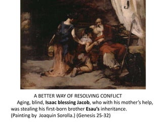 A BETTER WAY OF RESOLVING CONFLICT
Aging, blind, Isaac blessing Jacob, who with his mother’s help,
was stealing his first-born brother Esau’s inheritance.
(Painting by Joaquin Sorolla.) (Genesis 25-32)
 