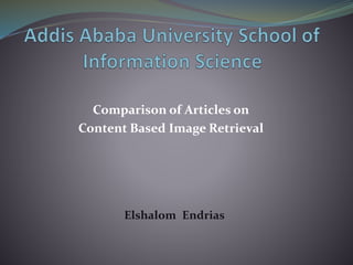 Comparison of Articles on
Content Based Image Retrieval
Elshalom Endrias
 
