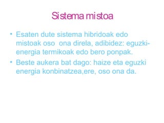 Sistemamistoa
• Esaten dute sistema hibridoak edo
mistoak oso ona direla, adibidez: eguzki-
energia termikoak edo bero ponpak.
• Beste aukera bat dago: haize eta eguzki
energia konbinatzea,ere, oso ona da.
 