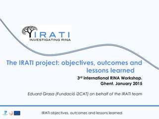 IRATI objectives, outcomes and lessons learned
The IRATI project: objectives, outcomes and
lessons learned
3rd international RINA Workshop.
Ghent. January 2015
Eduard Grasa (Fundació i2CAT) on behalf of the IRATI team
 