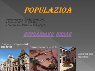    Zenbatespena (2005): 10.082.000.
    • Errolda (2001): 10.198.315.
    • Dentsitatea:108 biztanle/km² (69.)




Errege ta erreginen hiria:
BUDAPEST                  Errixka bat oso suntsituta

                                                       Visegrád-eko
                                                       gaztelua
 