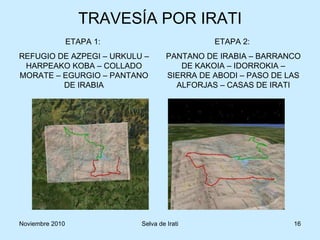 TRAVESÍA POR IRATI ETAPA 1:  REFUGIO DE AZPEGI – URKULU – HARPEAKO KOBA – COLLADO MORATE – EGURGIO – PANTANO DE IRABIA ETAPA 2:  PANTANO DE IRABIA – BARRANCO DE KAKOIA – IDORROKIA – SIERRA DE ABODI – PASO DE LAS ALFORJAS – CASAS DE IRATI 