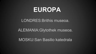 EUROPA
LONDRES:Brithis museoa.
ALEMANIA:Glytothek museoa.
MOSKU:San Basilio katedrala
 