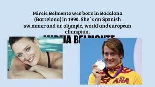 MIREIA BELMONTE
Mireia Belmonte was born in Badalona
(Barcelona) in 1990. She´s an Spanish
swimmer and an olympic, world and european
champion.
 