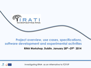 Project overview, use cases, specifications,
software development and experimental activities
RINA Workshop, Dublin, January 28th –29th 2014

Investigating RINA as an Alternative to TCP/IP

 