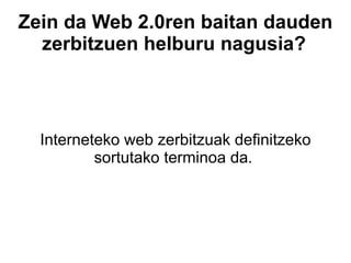 Zein da Web 2.0ren baitan dauden zerbitzuen helburu nagusia?   Interneteko web zerbitzuak definitzeko sortutako terminoa da.  