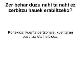 Zer behar duzu nahi ta nahi ez zerbitzu hauek erabiltzeko? Konexioa, kuenta pertsonala, kuentaren pasaitza eta helbidea. 
