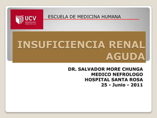 ESCUELA DE MEDICINA HUMANA




INSUFICIENCIA RENAL
             AGUDA
           DR. SALVADOR MORE CHUNGA
                   MEDICO NEFROLOGO
                 HOSPITAL SANTA ROSA
                      25 - Junio - 2011
 