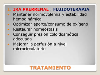 1.   IRA PRERRENAL : FLUIDOTERAPIA
    Mantener normovolemia y estabilidad
     hemodinámica
    Optimizar aporte/consumo de oxígeno
    Restaurar homeostasis
    Conseguir presión coloidosmótica
     adecuada
    Mejorar la perfusión a nivel
     microcirculatorio



            TRATAMIENTO
 