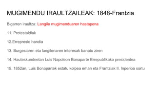 MUGIMENDU IRAULTZAILEAK: 1848-Frantzia
Bigarren iraultza: Langile mugimenduaren hastapena
11. Protestaldiak
12.Errepresio handia
13. Burgesiaren eta langileriaren interesak banatu ziren
14. Hauteskundeetan Luis Napoleon Bonaparte Errepublikako presidentea
15. 1852an, Luis Bonapartek estatu kolpea eman eta Frantziak II. Inperioa sortu
 