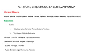 ANTZINAKO ERREGIMENAREN BERREZARKUNTZA
Vienako Biltzarra
Kideak: Austria, Prusia, Britaina Handia, Errusia, Espainia, Portugal, Suedia, Frantzia (Berrezarkuntzakoa)
Mapa Berria
- Austria:
- Italiako eragina: Venezia, Parma, Modena, Toskana
- Tirol, Itsaso Adriatiko Dalmazia
- Errusia: Finlandia, Besarabia, Poloniako erresuma,
- Herbeerak: Holanda, Belgika, Luxenburgo
- Suedia: Norvegia, Finlandia
-Prusia: Brandenburgo, Pomenaria, Renania
 
