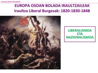 EUROPA OSOAN BOLADA IRAULTZAILEAK
Iraultza Liberal Burgesak: 1820-1830-1848
LIBERALISMOA
ETA
NAZIONALISMOA
Iraultza Liberal Burgesak
 