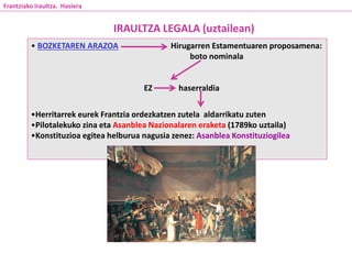 • BOZKETAREN ARAZOA Hirugarren Estamentuaren proposamena:
boto nominala
EZ haserraldia
•Herritarrek eurek Frantzia ordezkatzen zutela aldarrikatu zuten
•Pilotalekuko zina eta Asanblea Nazionalaren eraketa (1789ko uztaila)
•Konstituzioa egitea helburua nagusia zenez: Asanblea Konstituziogilea
IRAULTZA LEGALA (uztailean)
Frantziako Iraultza. Hasiera
 