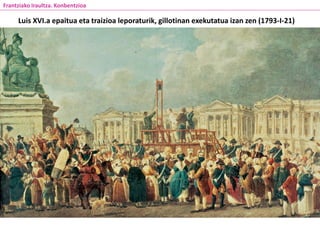 Luis XVI.a epaitua eta traizioa leporaturik, gillotinan exekutatua izan zen (1793-I-21)
Frantziako Iraultza. Konbentzioa
 