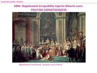 Napoleonen koroatzea, Jacques-Louis David
1804. Napoleonek Errepublika Inperio bihurtu zuen.
POLITIKA ESPANTSIONISTA
Frantziako Iraultza. Inperioa
 