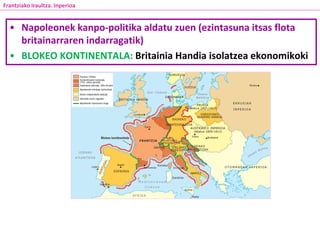 • Napoleonek kanpo-politika aldatu zuen (ezintasuna itsas flota
britainarraren indarragatik)
• BLOKEO KONTINENTALA: Britainia Handia isolatzea ekonomikoki
Frantziako Iraultza. Inperioa
 