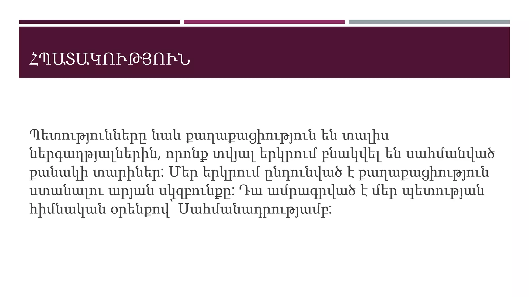 ՀՊԱՏԱԿՈՒԹՅՈՒՆ
Պետությունները նաև քաղաքացիություն են տալիս
ներգաղթյալներին, որոնք տվյալ երկրում բնակվել են սահմանված
քանակի տարիներ: Մեր երկրում ընդունված է քաղաքացիություն
ստանալու արյան սկզբունքը: Դա ամրագրված է մեր պետության
հիմնական օրենքով՝ Սահմանադրությամբ:
 
