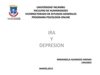 UNIVERSIDAD YACAMBU
FACULTAD DE HUMANIDADES
VICERRECTORADO DE ESTUDIOS GENERALES
PROGRAMA PSICOLOGÍA ONLINE
IRA
Y
DEPRESION
MIRIANGELA ALVARADO ARENAS
19432825
MARZO,2015
 